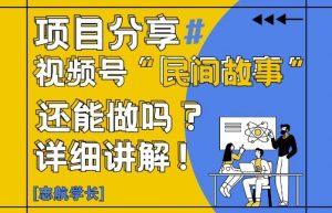 视频号“民间故事”是什么?还能不能做?怎么做?详细讲解-阳知网创资源库
