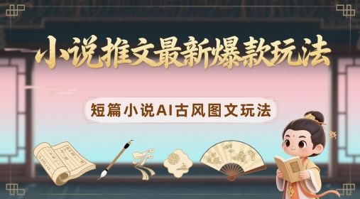 小说推文最新爆款玩法,短篇小说AI古风图文玩法-阳知网创资源库