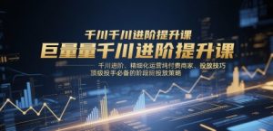 巨量千川进阶提升课,千川进阶、精细化运营纯付费商家、投放技巧、顶级投手必备的阶段性投放策略-阳知网创资源库