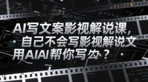 AI写文案影视解说课,自己不会写影视解说文案怎么办?用AI帮你写-阳知网创资源库