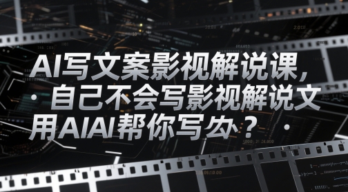 AI写文案影视解说课,自己不会写影视解说文案怎么办?用AI帮你写-阳知网创资源库