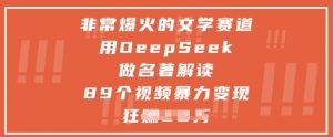 非常爆火的文学赛道，用deepseek做名著解读 ，89个视频暴力变现1w+-阳知网创资源库