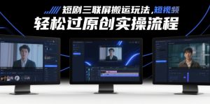 短剧三联屏搬运玩法，短剧搬运轻松过原创实操流程-阳知网创资源库