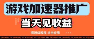 游戏加速器推广项目当天见收益，纯干货喂饭级教程分享-阳知网创资源库