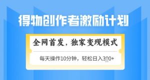 得物创作者激励，独家变现模式，轻松上手，日入3张+可矩阵，可放大【揭秘】-阳知网创资源库