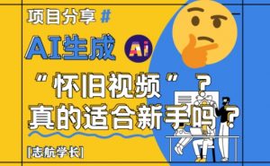 AI生成怀旧视频真的很适合新手？详细讲解！-阳知网创资源库