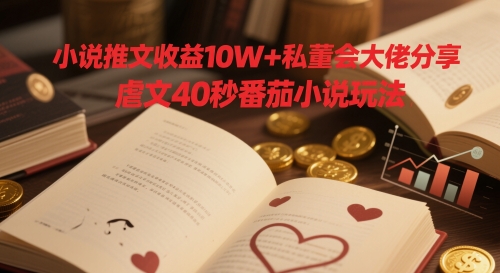小说推文收益10W+私董会大佬分享,虐文40秒番茄小说玩法-阳知网创资源库