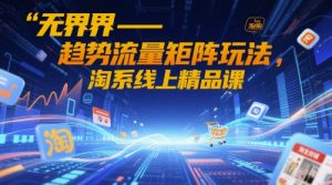无界-趋势流量矩阵玩法,淘系线上精品课-阳知网创资源库