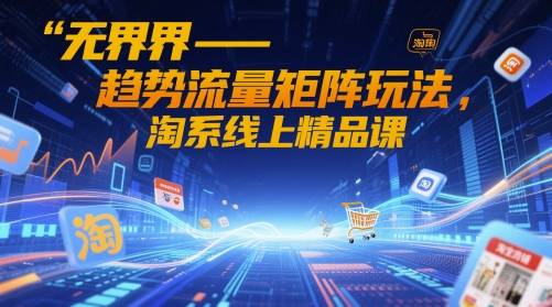 无界-趋势流量矩阵玩法,淘系线上精品课-阳知网创资源库