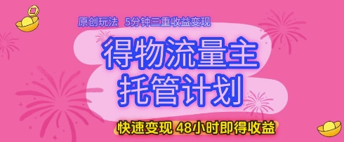 得物流量主托管计划,原创玩法,5分钟三重收益变现,快速变现,48小时即得收益【揭秘】-阳知网创资源库