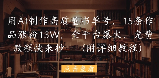 用AI制作高质量书单号，15条作品涨粉13W，全平台爆火，免费教程快来抄(附详细教程)-阳知网创资源库