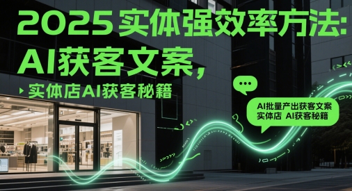 2025实体强效率方法:AI批量产出获客文案,实体店AI获客秘籍-阳知网创资源库