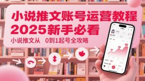 小说推文账号运营起号教程,2025新手必看,小说推文从0到1起号全攻略-阳知网创资源库