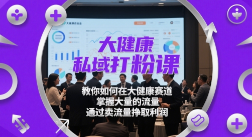 大健康私域打粉课，​教你如何在大健康赛道，掌握大量的流量，通过卖流量挣取利润-阳知网创资源库