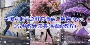 AI暴力起号之鲜花墙绘，条条10w+，3分钟教会你(附保姆级教程)-阳知网创资源库