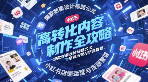 高转化内容制作全攻略，爆款封面设计标题公式，小红书店铺运营与货源管理-阳知网创资源库