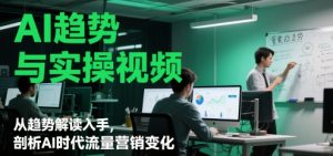 AI趋势与实操视频,从趋势解读入手,剖析AI时代流量营销变化-阳知网创资源库