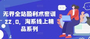无界全站盈利术密训22.0，淘系线上精品系列-阳知网创资源库