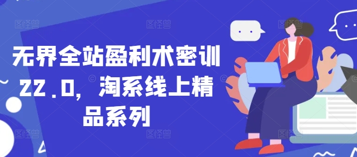 无界全站盈利术密训22.0,淘系线上精品系列-阳知网创资源库