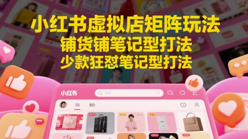 小红书虚拟店矩阵玩法,铺货铺笔记型打法,少款狂怼笔记型打法-阳知网创资源库