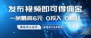 发布视频即可得佣金，一条最高6元，0投入 0粉丝  会发视频就行，月入过W，批量操作收益翻倍【揭秘】-阳知网创资源库