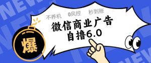 微信商业广告自撸玩法6.0，不养机，0封控，单号50+可矩阵操作【揭秘】-阳知网创资源库