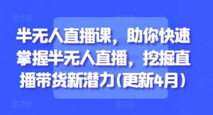 半无人直播课,助你快速掌握半无人直播,挖掘直播带货新潜力(更新4月)-阳知网创资源库