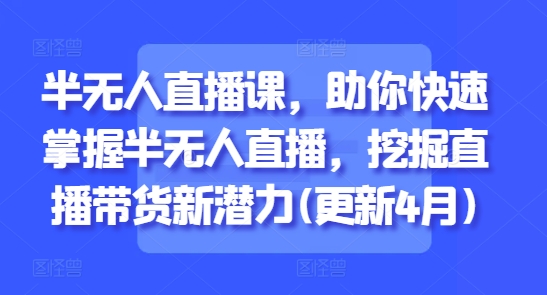 半无人直播课,助你快速掌握半无人直播,挖掘直播带货新潜力(更新4月)-阳知网创资源库