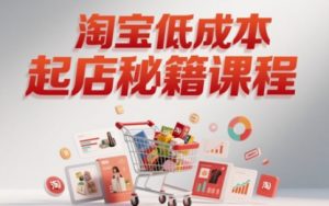 淘宝低成本起店系统课,助你快速起店,实现弯道超车-阳知网创资源库