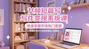女频短篇写作变现系统课,快速掌握市场热门套路,实现从写作小白到变现达人的蜕变-阳知网创资源库