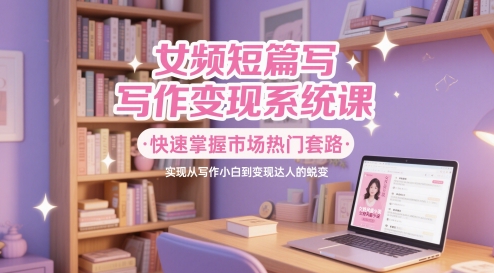 女频短篇写作变现系统课,快速掌握市场热门套路,实现从写作小白到变现达人的蜕变-阳知网创资源库