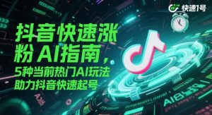抖音快速涨粉AI指南，5种当前热门AI玩法，助力抖音快速起号-阳知网创资源库