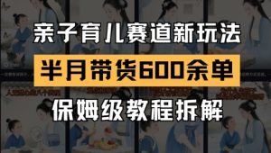 AI亲子育儿赛道新玩法,新号半个月带货600多单,保姆级教程拆解-阳知网创资源库