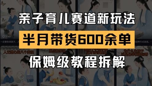 AI亲子育儿赛道新玩法,新号半个月带货600多单,保姆级教程拆解-阳知网创资源库