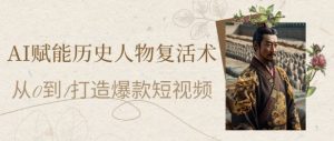 AI赋能历史人物复活术:从0到1打造爆款短视频,7天涨粉10W,小白也能月入过1W-阳知网创资源库