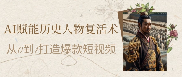 AI赋能历史人物复活术:从0到1打造爆款短视频,7天涨粉10W,小白也能月入过1W-阳知网创资源库