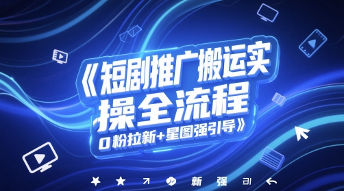 短剧推广搬运实操全流程，0粉拉新+星图强引导-阳知网创资源库