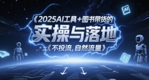 2025AI工具+图书带货的实操与落地，图文起号带货全攻略，不投流，自然流量-阳知网创资源库