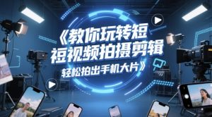 教你玩转短视频拍摄剪辑,轻松拍出手机大片-阳知网创资源库