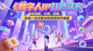 数字人IP打造获客变现实操课，智能选题、文案、剪辑、包装一站式解决短视频创作难题-阳知网创资源库