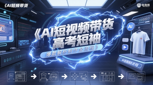 AI短视频带货高考短袖爆款解析制作全流程-阳知网创资源库