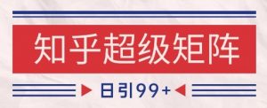 知乎超级矩阵玩法引流高质量精准粉SEO覆盖，日变现1k+【揭秘】-阳知网创资源库