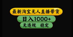 最新淘宝无人直播带货独家技术,日入1k+,无违规无封号,操作简单,长期稳定【揭秘】-阳知网创资源库