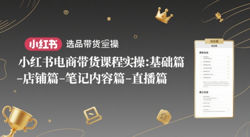 小红书电商带货课程实操：基础篇-选品篇-店铺篇-笔记内容篇-直播篇-阳知网创资源库
