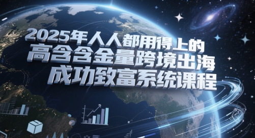 2025年人人都用得上的高含金量跨境出海成功致富系统课程-阳知网创资源库