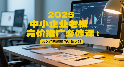 2025中小企业老板竞价推广必修课:从入门到精通的进阶之路-阳知网创资源库