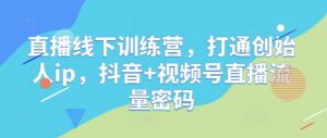 直播线下训练营,打通创始人ip,抖音+视频号直播流量密码-阳知网创资源库