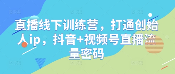 直播线下训练营,打通创始人ip,抖音+视频号直播流量密码-阳知网创资源库