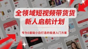 全领域短视频带货新人启航计划,专为0基础小白打造的极速入门方案-阳知网创资源库