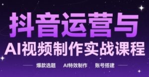 抖音运营与AI视频制作实战课程,爆款选题-AI特效制作-账号搭建-阳知网创资源库